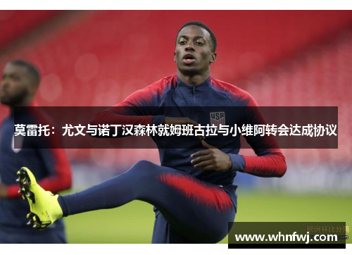 莫雷托：尤文与诺丁汉森林就姆班古拉与小维阿转会达成协议