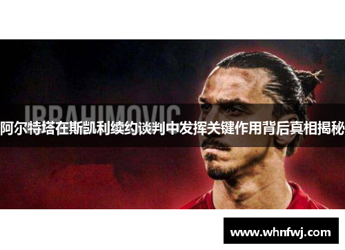 阿尔特塔在斯凯利续约谈判中发挥关键作用背后真相揭秘