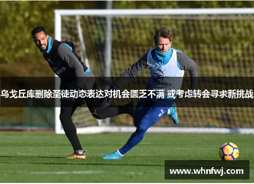 乌戈丘库删除圣徒动态表达对机会匮乏不满 或考虑转会寻求新挑战